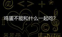 雞蛋不能和什么一起吃?這6種食物看看你有沒有吃過