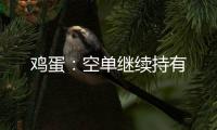 雞蛋：空單繼續持有