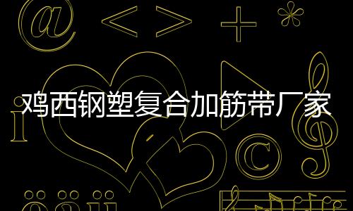 雞西鋼塑復合加筋帶廠家電話