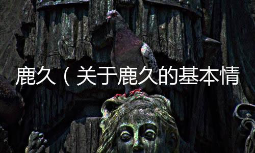 鹿久（關于鹿久的基本情況說明介紹）