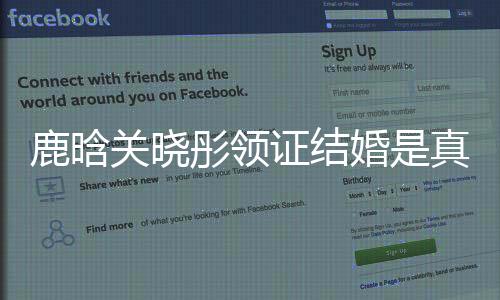鹿晗關曉彤領證結婚是真的嗎？鹿晗關曉彤是怎么認識的？