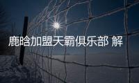 鹿晗加盟天霸俱樂部 解鎖新身份