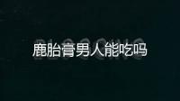 鹿胎膏男人能吃嗎
