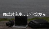 鹿茸片泡水，讓你煥發(fā)光彩