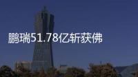 鵬瑞51.78億斬獲佛山雙子塔產城綜合體項目 計容建面56.32萬㎡