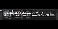 鵝蛋臉適合什么短發發型（鵝蛋臉適合什么短發）