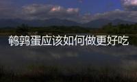 鵪鶉蛋應該如何做更好吃