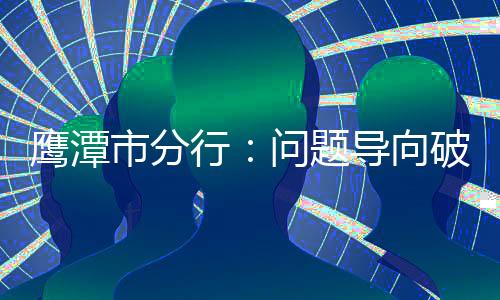 鷹潭市分行：問題導向破解基層難題