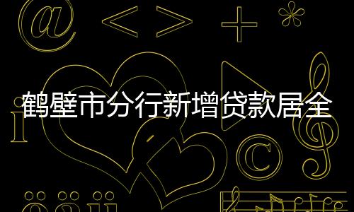 鶴壁市分行新增貸款居全市首位