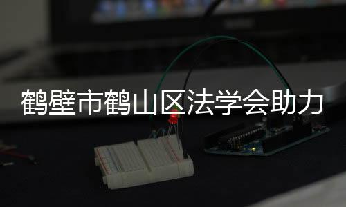 鶴壁市鶴山區法學會助力法官檢察官履職評議工作