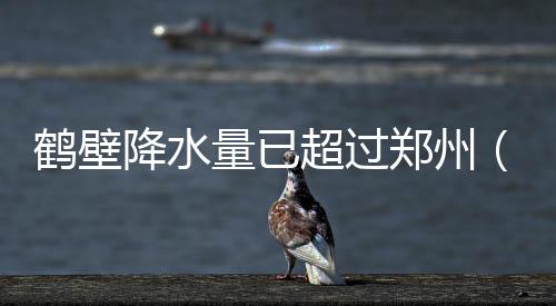 鶴壁降水量已超過鄭州（相當于500多個西湖水的水量）