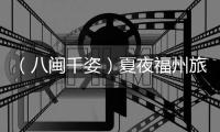 （八閩千姿）夏夜福州旅拍熱 臺灣姐妹花沉浸式體驗