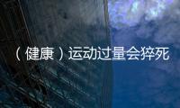 （健康）運動過量會猝死？運動量多大合適？