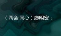 （兩會·同心）廖明宏：加強兩岸高等教育人才交流有助互利共贏