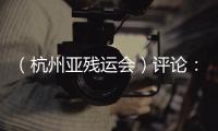 （杭州亞殘運會）評論：“心相約，夢閃耀”，不畏征途萬里遠
