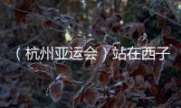 （杭州亞運會）站在西子湖畔“遙望”塞納河 亞運新星期待巴黎“閃耀”