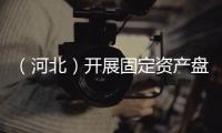 （河北）開展固定資產盤點 落實精細化管理