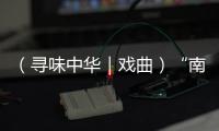 （尋味中華｜戲曲）“南國鮮花”潮劇：伴潮水聽鄉音