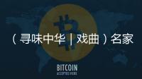 （尋味中華｜戲曲）名家名段寄鄉音 鏗鏘豫劇傳兩岸