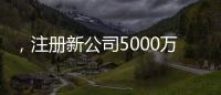 ，注冊新公司5000萬報告快速辦理