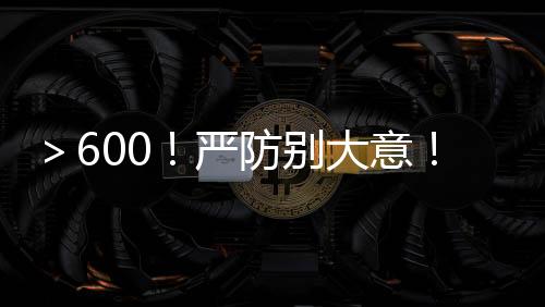 ＞600！嚴(yán)防別大意！