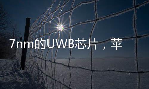 7nm的UWB芯片，蘋果要搞啥大事？