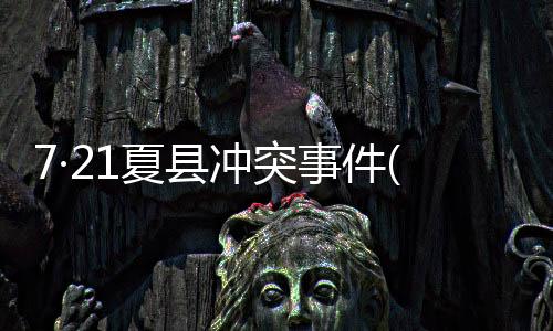 7·21夏縣沖突事件(關于7·21夏縣沖突事件簡述)
