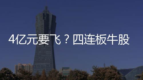 4億元要飛？四連板牛股子公司“爆雷”！股價大跌近10%