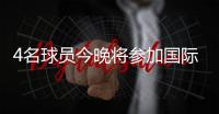 4名球員今晚將參加國際比賽