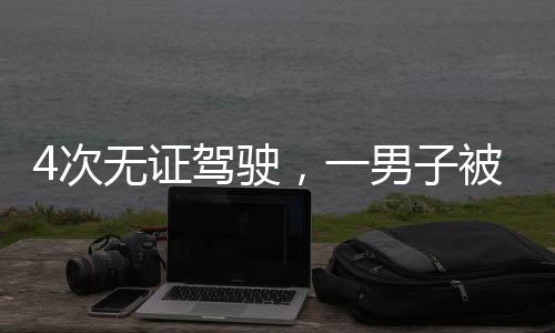 4次無證駕駛，一男子被行政拘留20日
