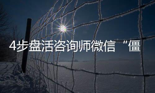 4步盤活咨詢師微信“僵尸”顧客！