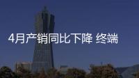 4月產銷同比下降 終端市場需求乏力