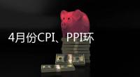 4月份CPI、PPI環比有所下降