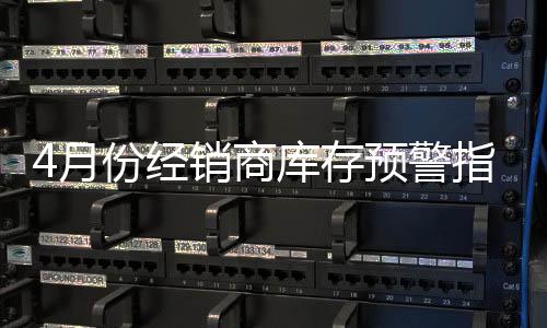 4月份經銷商庫存預警指數下降1個百分點