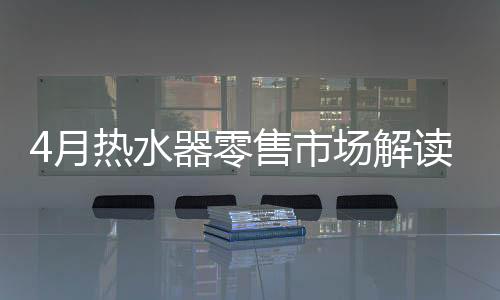 4月熱水器零售市場解讀：持續旺銷，價格步入上升周期
