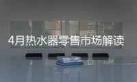 4月熱水器零售市場解讀：持續旺銷，價格步入上升周期