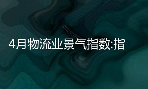 4月物流業景氣指數:指數繼續回升 物流活動繼續轉旺