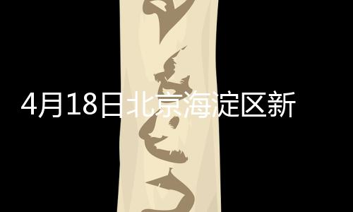 4月18日北京海淀區新增3例確診病例住址小區