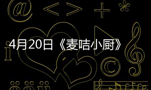 4月20日《麥咭小廚》呆萌廚師魏巡上線，切菜嫻熟惹人愛