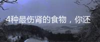 4種最傷腎的食物，你還敢常吃嗎？