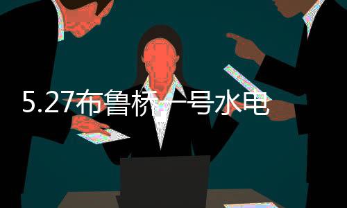 5.27布魯橋一號水電站發生火災(關于5.27布魯橋一號水電站發生火災簡述)