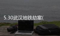 5.30武漢地鐵劫案(關于5.30武漢地鐵劫案簡述)