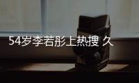 54歲李若彤上熱搜 久未露面的她風(fēng)采依舊