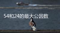 54和24的最大公因數 54和24的最大公因數是多少