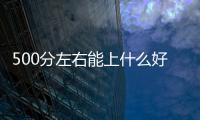 500分左右能上什么好的大學(xué) 500分左右能上什么好的大學(xué)