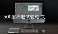 500度高溫試驗箱(關(guān)于500度高溫試驗箱簡述)