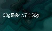 50g是多少斤（50g是多少）