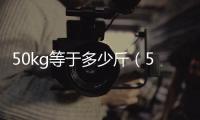 50kg等于多少斤（5kg等于多少斤）