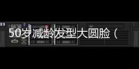 50歲減齡發型大圓臉（圓臉適合適合什么發型）