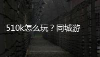 510k怎么玩？同城游510k怎么玩規則介紹技巧規則